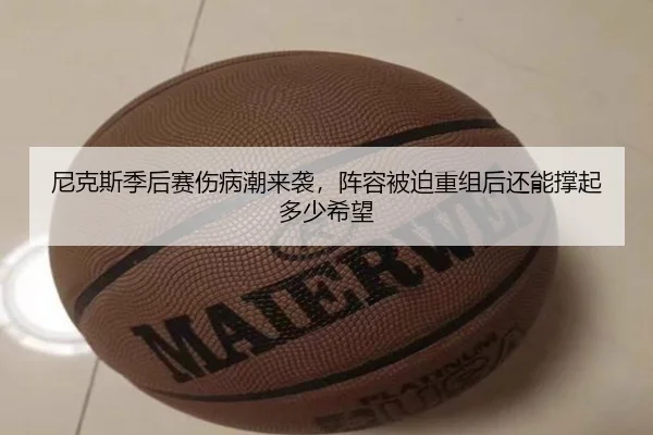 尼克斯季后赛伤病潮来袭，阵容被迫重组后还能撑起多少希望 - kaiyundianzi