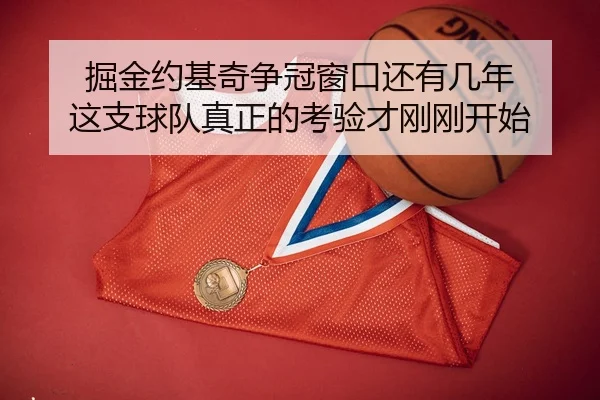 掘金约基奇争冠窗口还有几年 这支球队真正的考验才刚刚开始 - kaiyundianzi